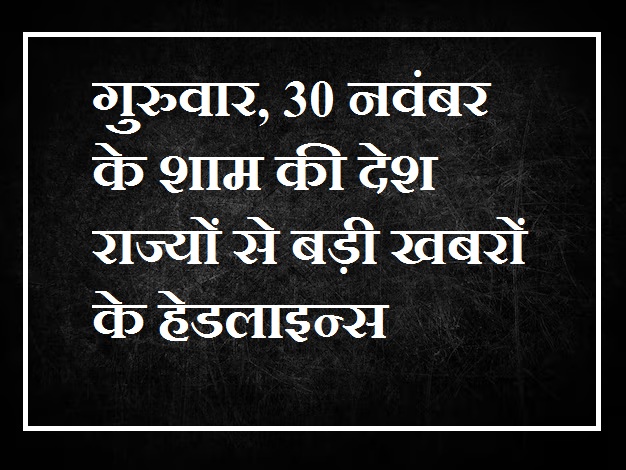 Headlines of big news from the country and states of the evening of Thursday, 30 November