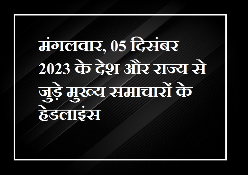 Headlines of main news related to the country and state of Tuesday, 05 December 2023