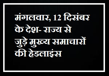 Headlines of main news related to the country and state of Tuesday, 12 December