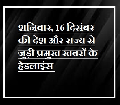 Headlines of major news related to the country and state of Saturday, 16 December